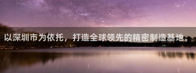 彩神旗下有哪些平台：以深圳市为依托，打造全球领先的精密制造基地。