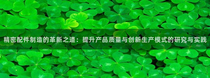 彩神v8是一个什么平台：精密配件制造的革新之道：提升产品质量与创新生产模式的研究与实践