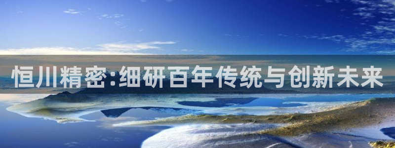 彩神ⅴll用户登录：恒川精密:细研百年传统与创新未来
