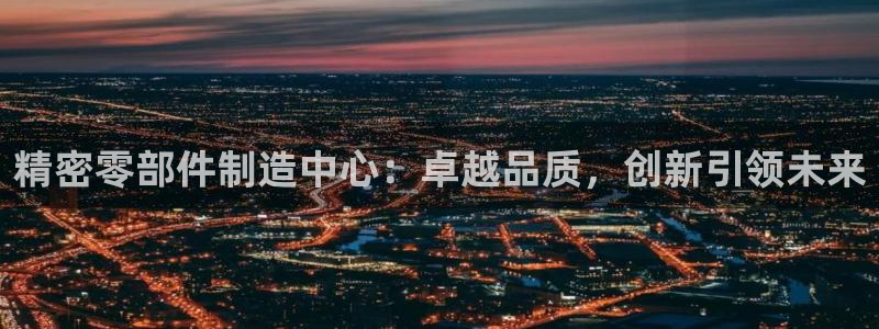 彩神viii是正规平台吗?：精密零部件制造中心：卓越品质，创新引领未来