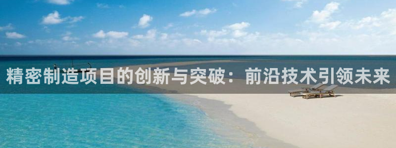 彩神是正规平台吗是真的吗：精密制造项目的创新与突破：前沿技术引领未来
