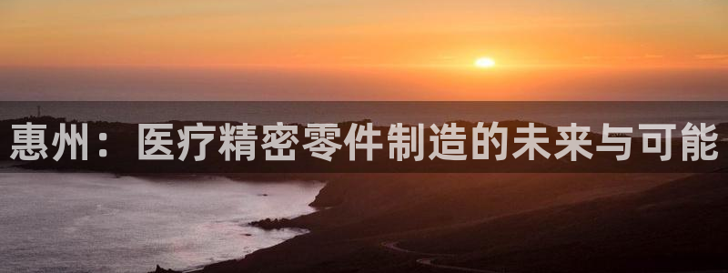 彩神8官网下：惠州：医疗精密零件制造的未来与可能