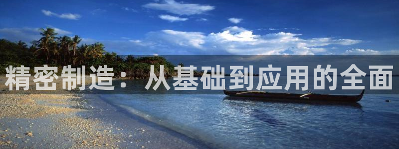 彩神趣购彩用户注册：精密制造：从基础到应用的全面