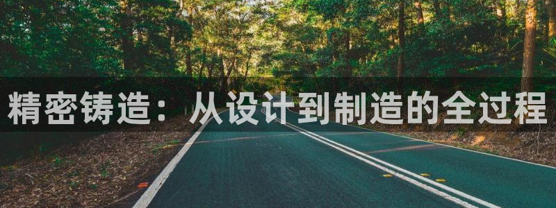 彩神平台之间是什么关系：精密铸造：从设计到制造的全过程
