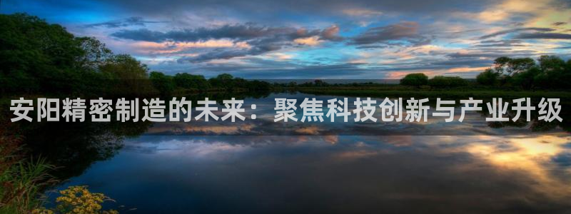 彩神v8购彩大厅登：安阳精密制造的未来：聚焦科技创新与产业升级