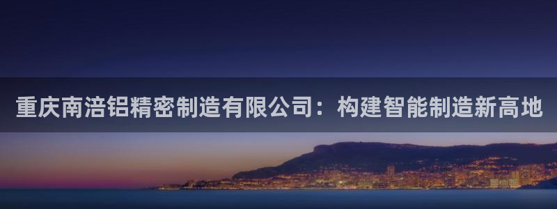 彩神8官网版：重庆南涪铝精密制造有限公司：构建智能制造新高地