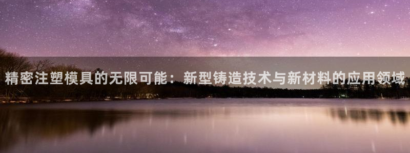 彩神v彩搜狗：精密注塑模具的无限可能：新型铸造技术与新材料的应用领域