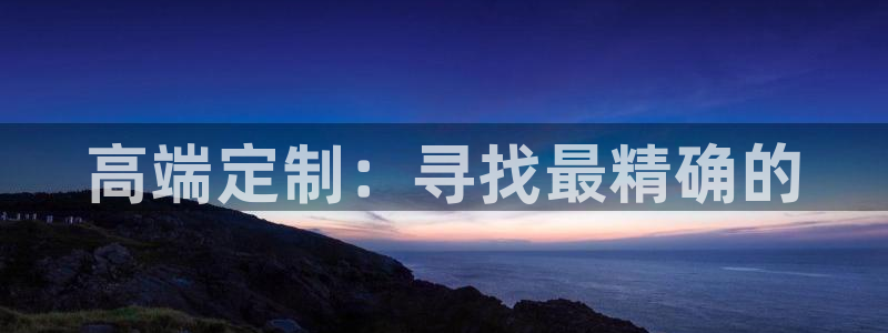 彩神xapp官方网站：高端定制：寻找最精确的