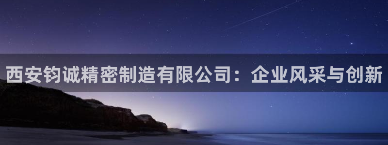 v彩神88iii：西安钧诚精密制造有限公司：企业风采与创新