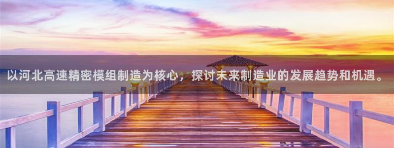 彩神旗下有哪些平台：以河北高速精密模组制造为核心，探讨未来制造业的发展趋势和机遇。