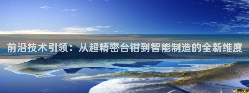 彩神8彩平台官网：前沿技术引领：从超精密台钳到智能制造的全新维度