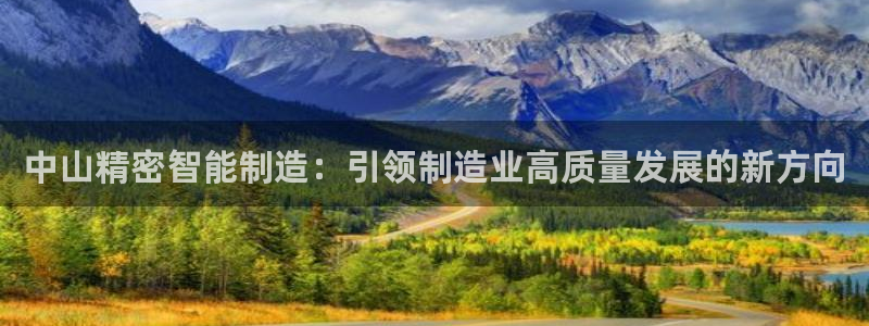 彩神通关注码金码对应码：中山精密智能制造：引领制造业高质量发展的新方向