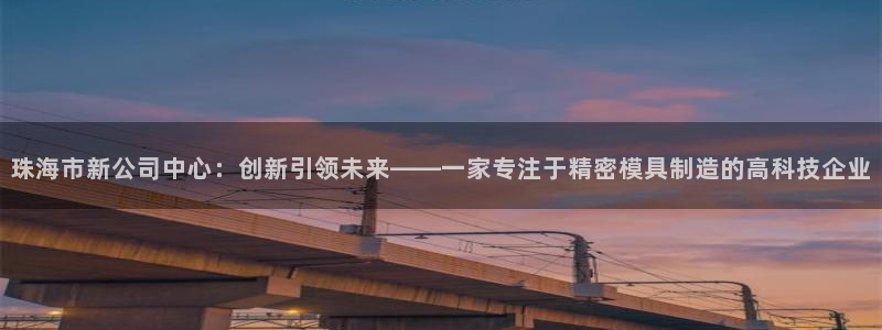 彩神v|：珠海市新公司中心：创新引领未来——一家专注于精密模具制造的高科技企业