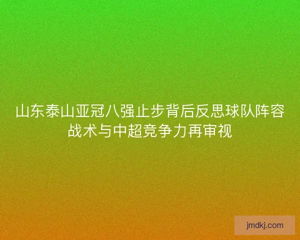山东泰山亚冠八强止步背后反思球队阵容战术与中超竞争力再审视