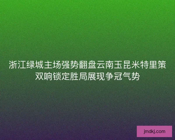 浙江绿城主场强势翻盘云南玉昆米特里策双响锁定胜局展现争冠气势