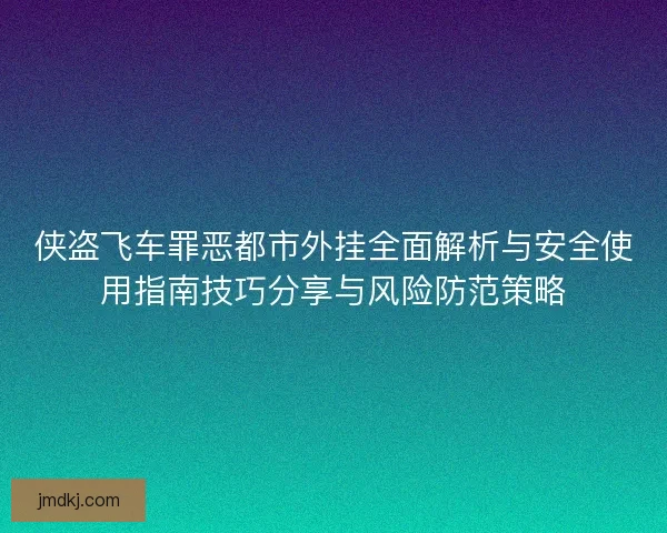 侠盗飞车罪恶都市外挂全面解析与安全使用指南技巧分享与风险防范策略