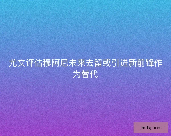 尤文评估穆阿尼未来去留或引进新前锋作为替代