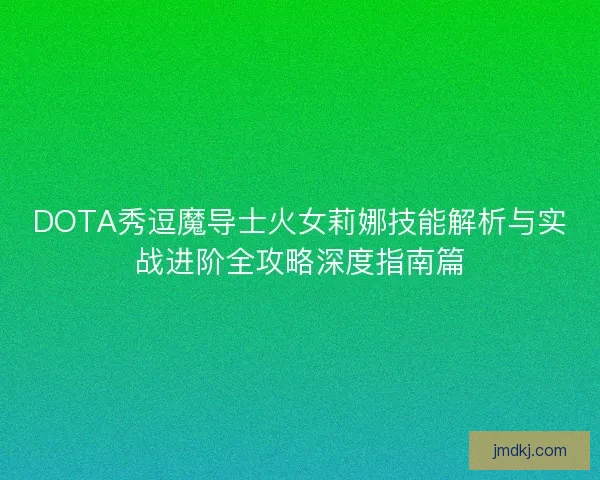 DOTA秀逗魔导士火女莉娜技能解析与实战进阶全攻略深度指南篇