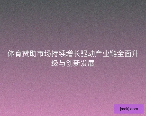 体育赞助市场持续增长驱动产业链全面升级与创新发展